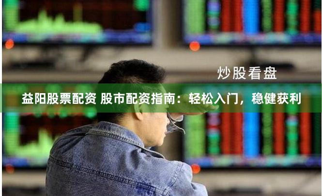 益阳股票配资 股市配资指南：轻松入门，稳健获利