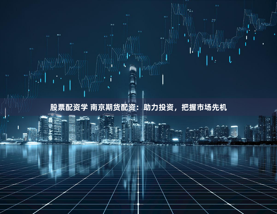 股票配资学 南京期货配资：助力投资，把握市场先机