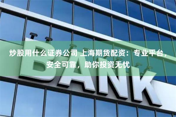 炒股用什么证券公司 上海期货配资：专业平台，安全可靠，助你投资无忧