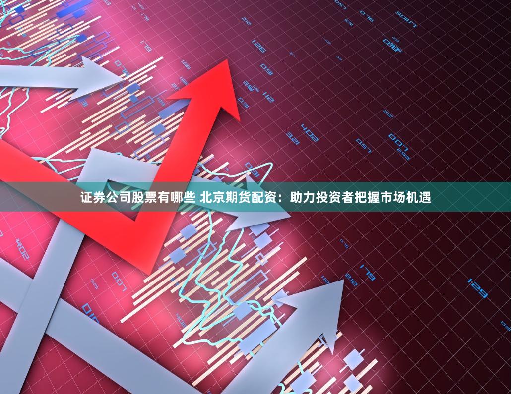证券公司股票有哪些 北京期货配资：助力投资者把握市场机遇