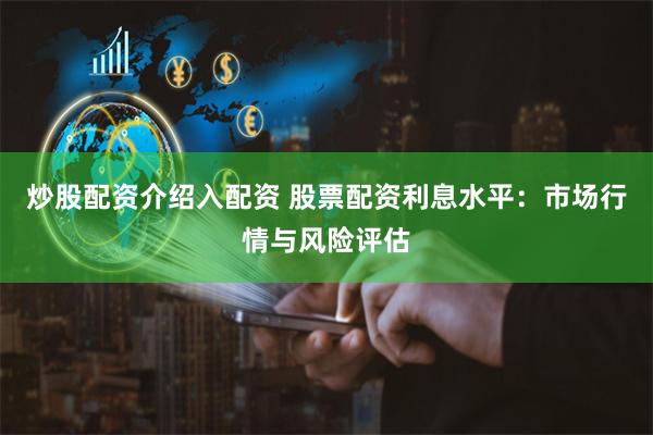 炒股配资介绍入配资 股票配资利息水平：市场行情与风险评估