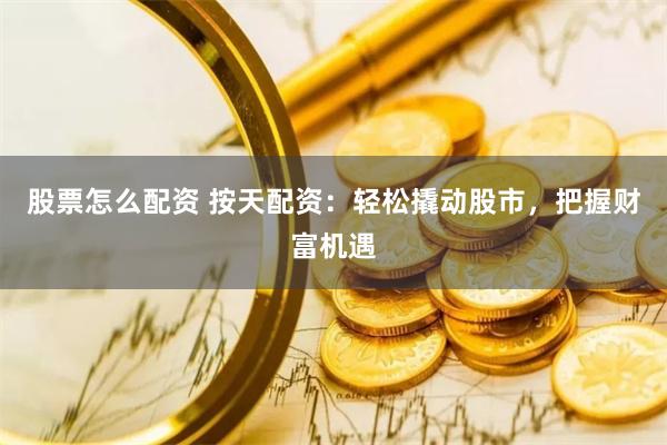 股票怎么配资 按天配资：轻松撬动股市，把握财富机遇