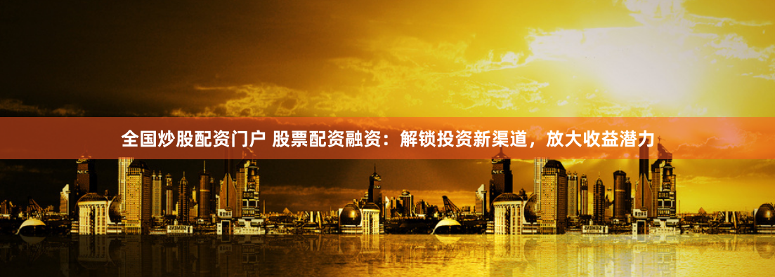 全国炒股配资门户 股票配资融资：解锁投资新渠道，放大收益潜力