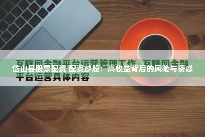 岱山县股票配资 配资炒股：高收益背后的风险与诱惑
