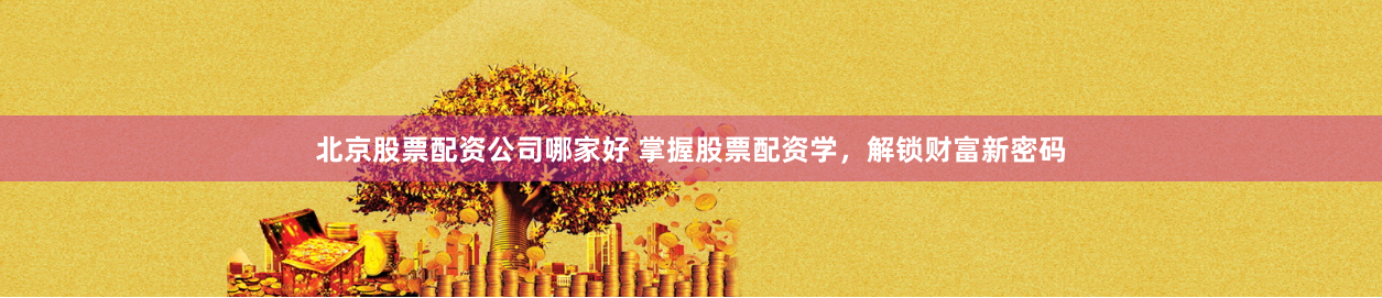 北京股票配资公司哪家好 掌握股票配资学，解锁财富新密码