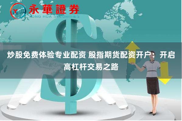 炒股免费体验专业配资 股指期货配资开户：开启高杠杆交易之路