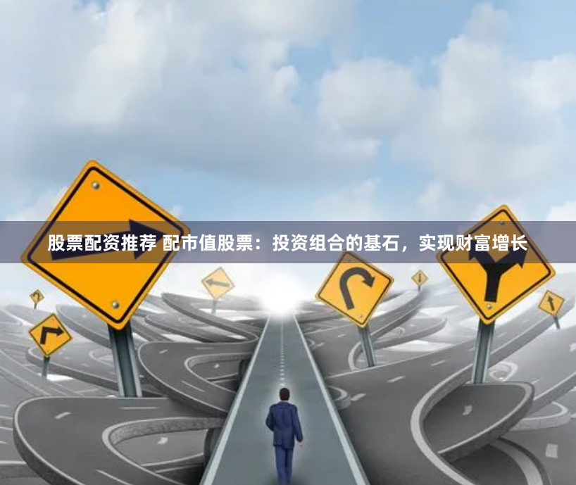 股票配资推荐 配市值股票：投资组合的基石，实现财富增长