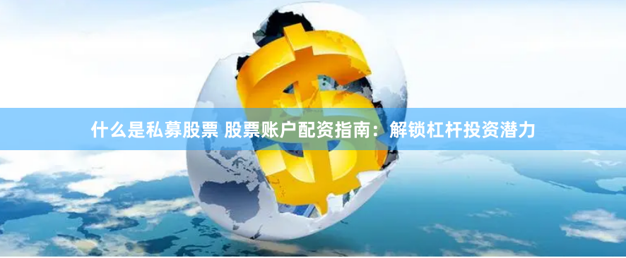 什么是私募股票 股票账户配资指南：解锁杠杆投资潜力