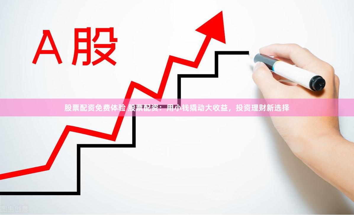 股票配资免费体验 股票配资：用小钱撬动大收益，投资理财新选择