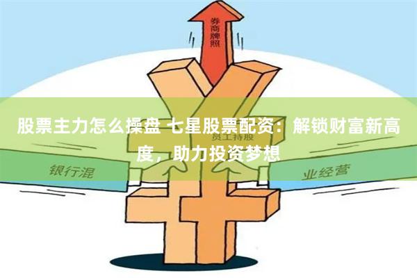 股票主力怎么操盘 七星股票配资：解锁财富新高度，助力投资梦想
