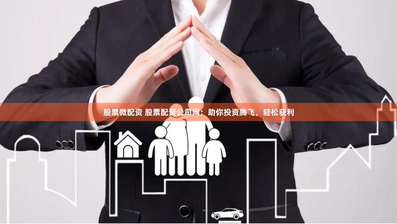 股票微配资 股票配资公司网：助你投资腾飞，轻松获利