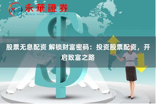 股票无息配资 解锁财富密码：投资股票配资，开启致富之路