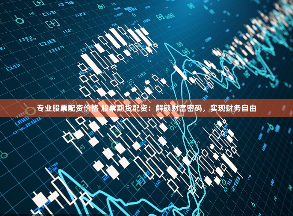 专业股票配资价格 股票期货配资：解锁财富密码，实现财务自由