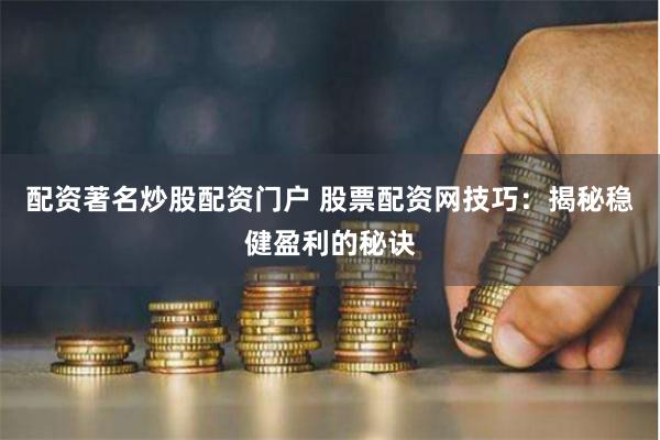 配资著名炒股配资门户 股票配资网技巧：揭秘稳健盈利的秘诀