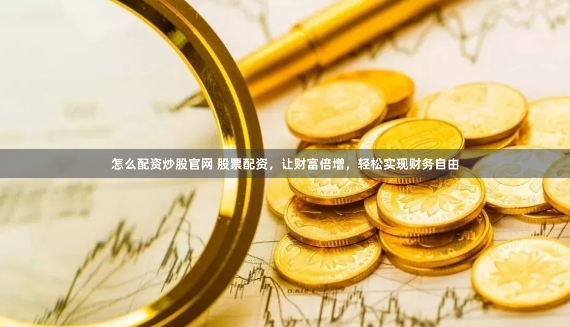怎么配资炒股官网 股票配资，让财富倍增，轻松实现财务自由