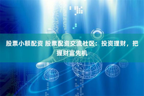 股票小额配资 股票配资交流社区：投资理财，把握财富先机
