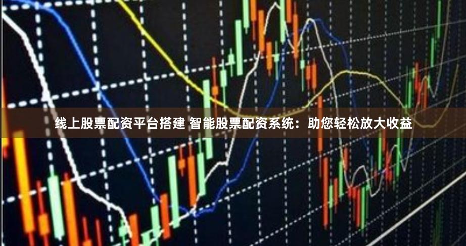 线上股票配资平台搭建 智能股票配资系统:助您轻松放大收益