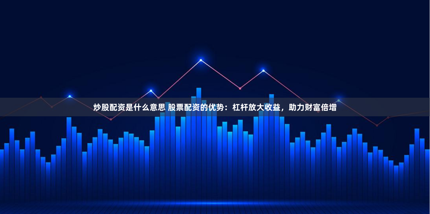 炒股配资是什么意思 股票配资的优势：杠杆放大收益，助力财富倍增