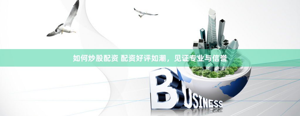 如何炒股配资 配资好评如潮，见证专业与信誉