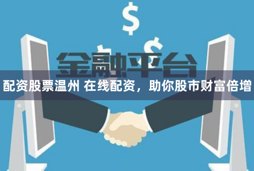 配资股票温州 在线配资，助你股市财富倍增