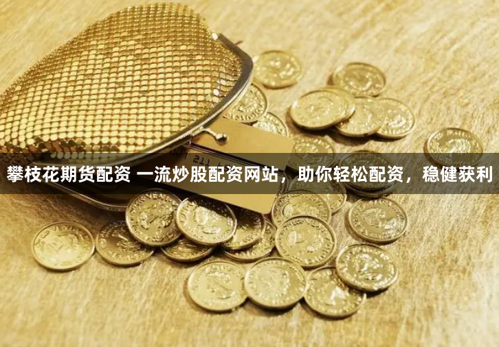 攀枝花期货配资 一流炒股配资网站，助你轻松配资，稳健获利