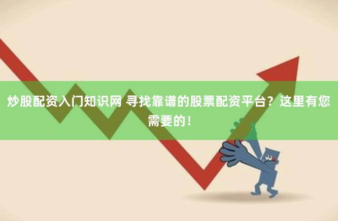 炒股配资入门知识网 寻找靠谱的股票配资平台？这里有您需要的！
