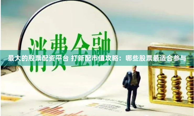 最大的股票配资平台 打新配市值攻略：哪些股票最适合参与