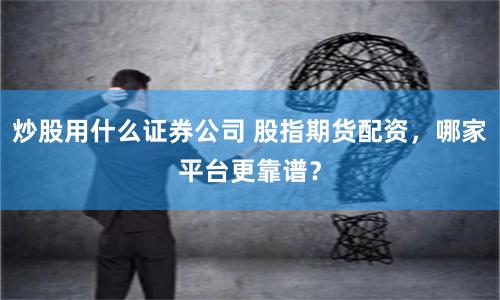 炒股用什么证券公司 股指期货配资，哪家平台更靠谱？