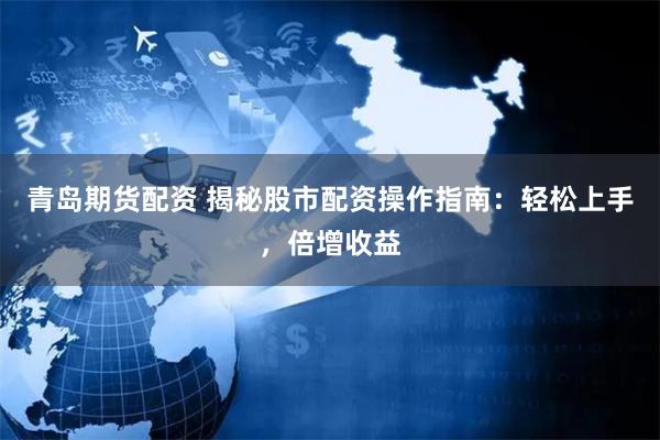 青岛期货配资 揭秘股市配资操作指南：轻松上手，倍增收益