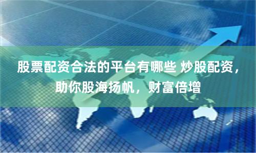 股票配资合法的平台有哪些 炒股配资,助你股海扬帆,财富倍增