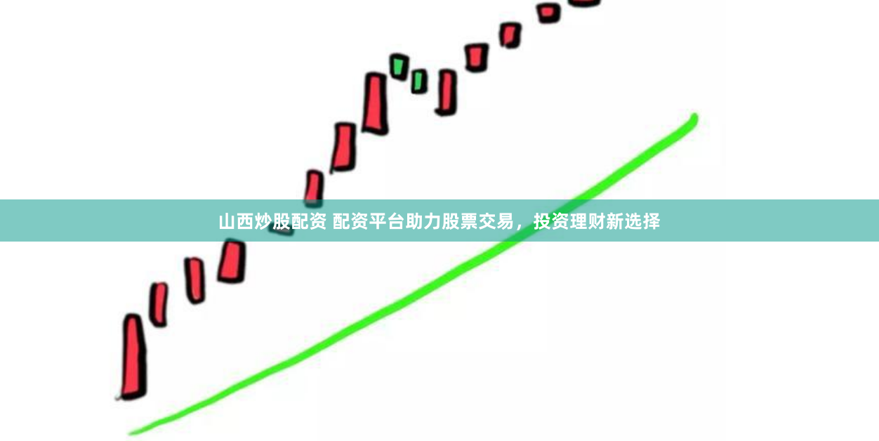山西炒股配资 配资平台助力股票交易，投资理财新选择