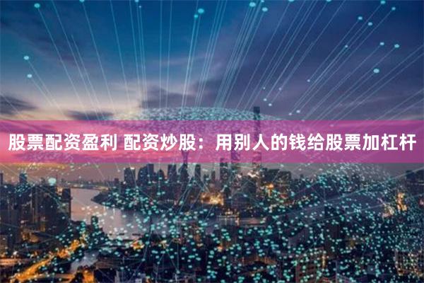 股票配资盈利 配资炒股：用别人的钱给股票加杠杆