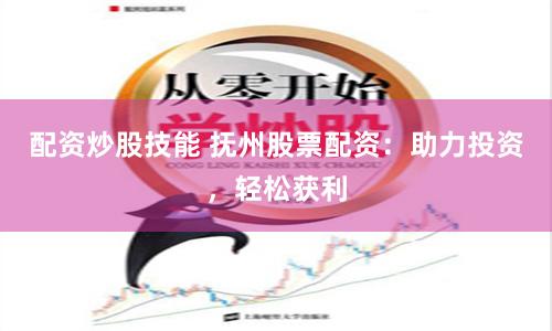 配资炒股技能 抚州股票配资：助力投资，轻松获利