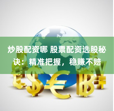 炒股配资哪 股票配资选股秘诀：精准把握，稳赚不赔