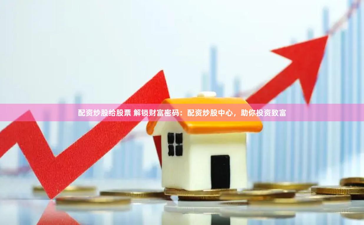 配资炒股给股票 解锁财富密码：配资炒股中心，助你投资致富