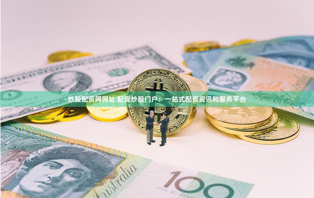 炒股配资网网址 配资炒股门户：一站式配资资讯和服务平台