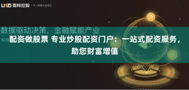 配资做股票 专业炒股配资门户：一站式配资服务，助您财富增值