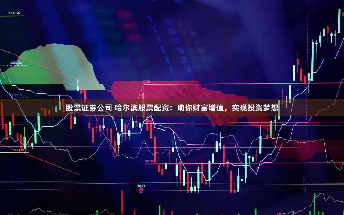 股票证券公司 哈尔滨股票配资：助你财富增值，实现投资梦想