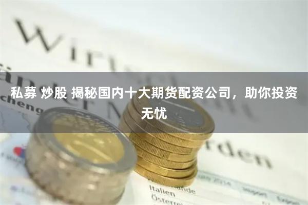 私募 炒股 揭秘国内十大期货配资公司，助你投资无忧