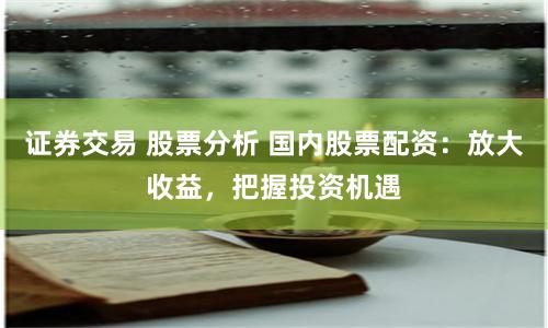 证券交易 股票分析 国内股票配资：放大收益，把握投资机遇