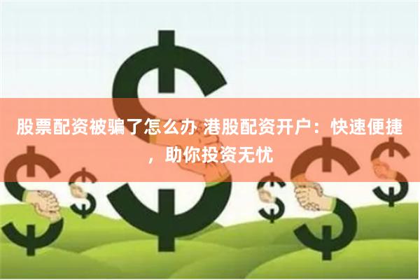 股票配资被骗了怎么办 港股配资开户：快速便捷，助你投资无忧