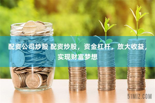 配资公司炒股 配资炒股，资金杠杆，放大收益，实现财富梦想