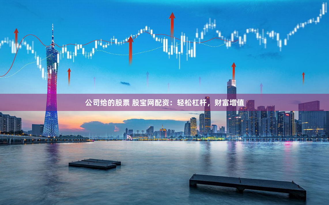 公司给的股票 股宝网配资：轻松杠杆，财富增值