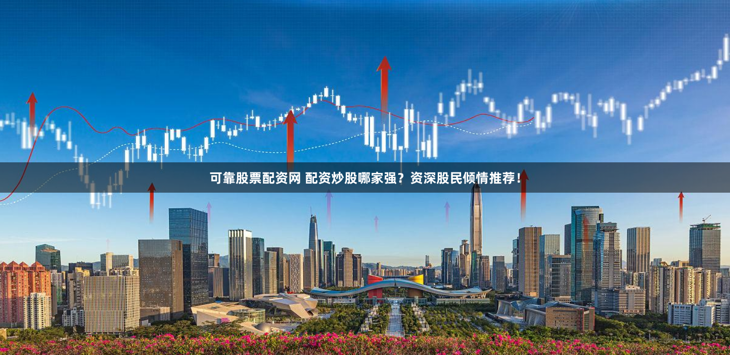可靠股票配资网 配资炒股哪家强？资深股民倾情推荐！