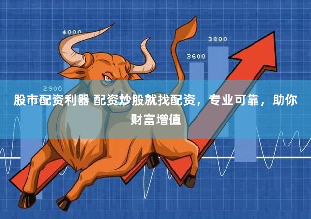 股市配资利器 配资炒股就找配资，专业可靠，助你财富增值