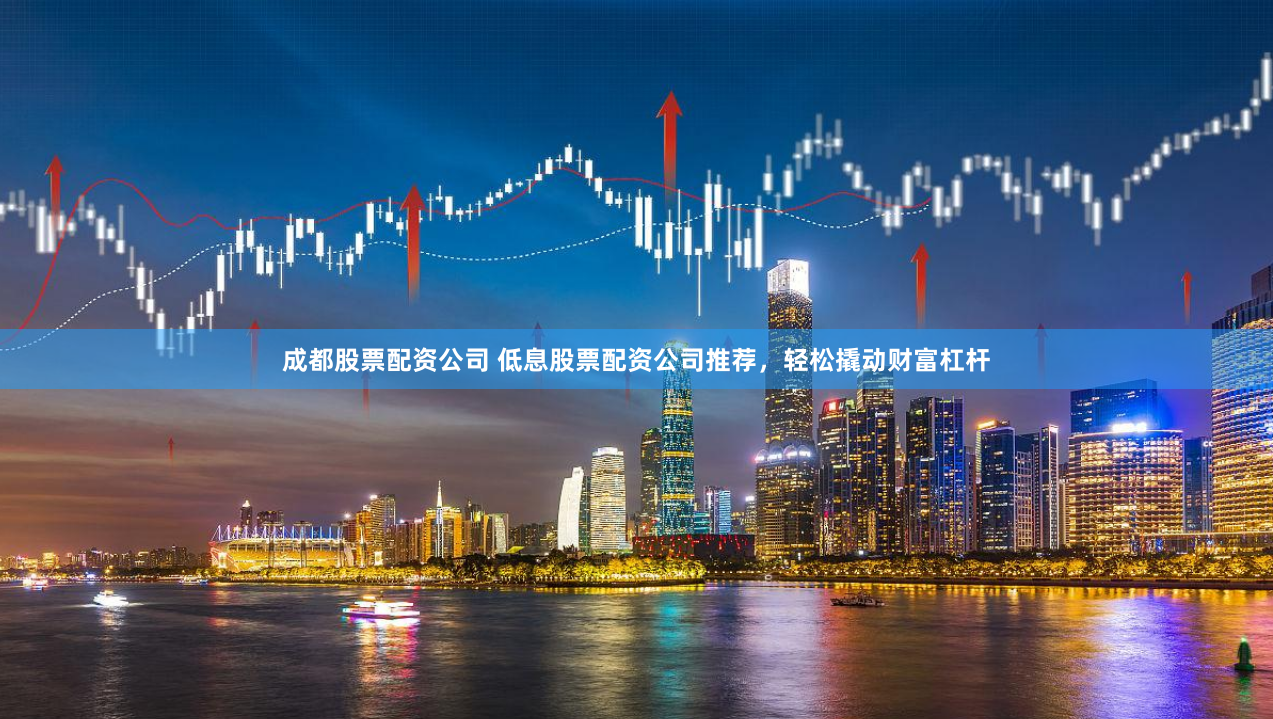成都股票配资公司 低息股票配资公司推荐，轻松撬动财富杠杆