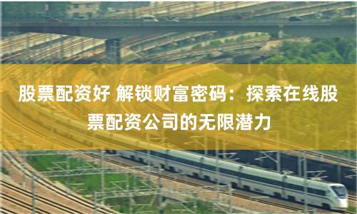 股票配资好 解锁财富密码：探索在线股票配资公司的无限潜力