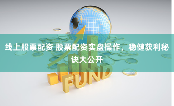 线上股票配资 股票配资实盘操作，稳健获利秘诀大公开