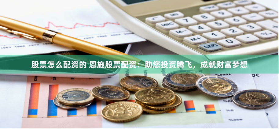 股票怎么配资的 恩施股票配资：助您投资腾飞，成就财富梦想