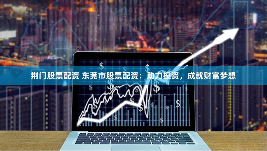 荆门股票配资 东莞市股票配资：助力投资，成就财富梦想